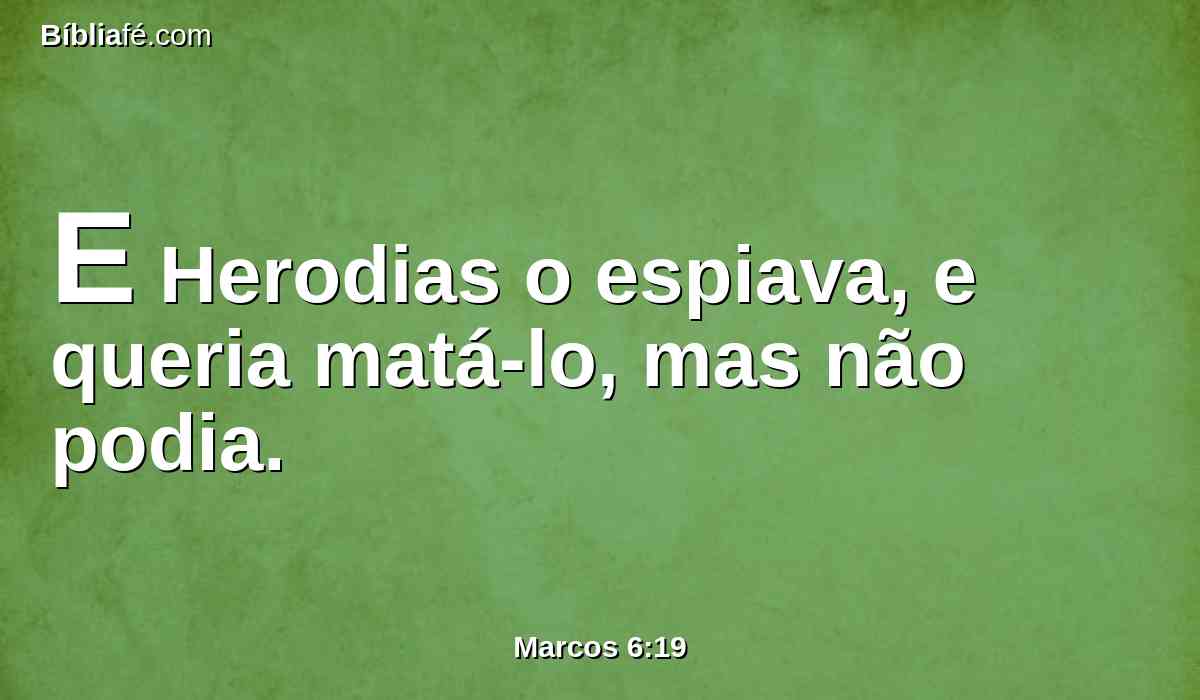 E Herodias o espiava, e queria matá-lo, mas não podia.