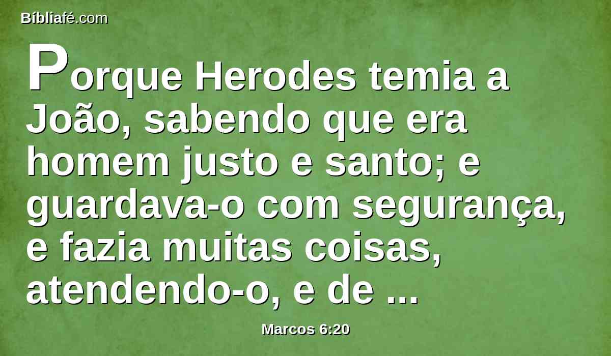 Porque Herodes temia a João, sabendo que era homem justo e santo; e guardava-o com segurança, e fazia muitas coisas, atendendo-o, e de boa mente o ouvia.