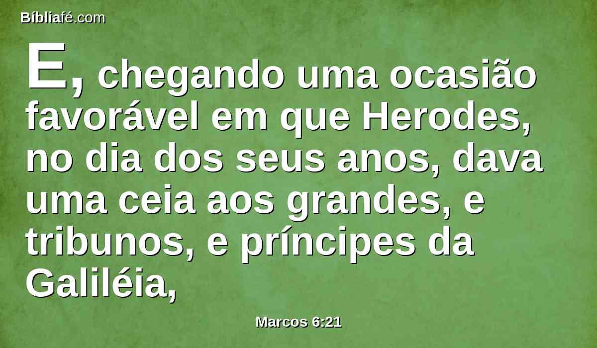 E, chegando uma ocasião favorável em que Herodes, no dia dos seus anos, dava uma ceia aos grandes, e tribunos, e príncipes da Galiléia,