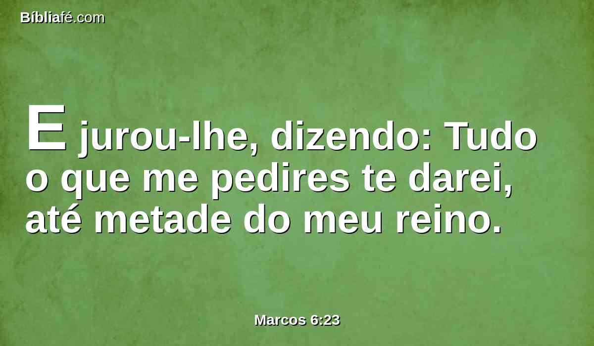E jurou-lhe, dizendo: Tudo o que me pedires te darei, até metade do meu reino.