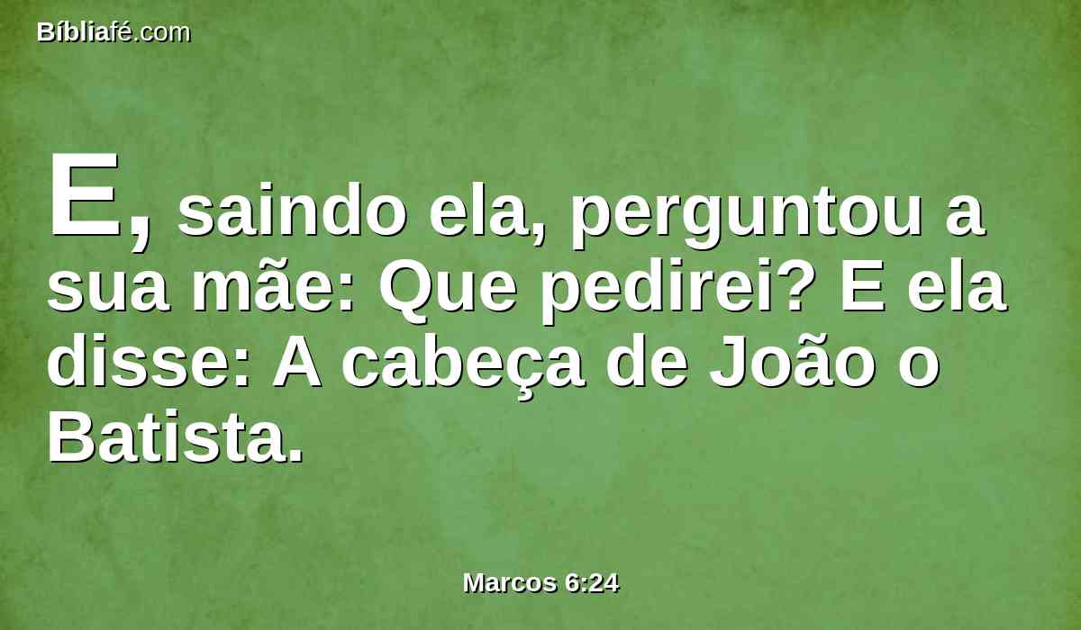 E, saindo ela, perguntou a sua mãe: Que pedirei? E ela disse: A cabeça de João o Batista.