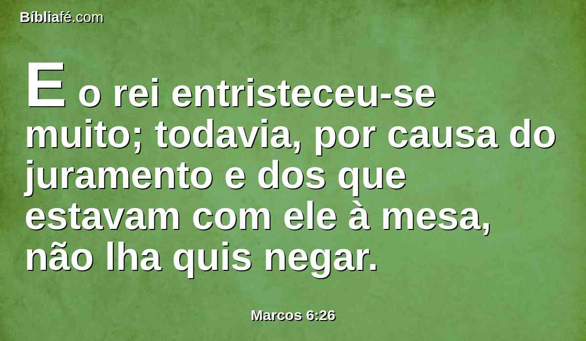 E o rei entristeceu-se muito; todavia, por causa do juramento e dos que estavam com ele à mesa, não lha quis negar.