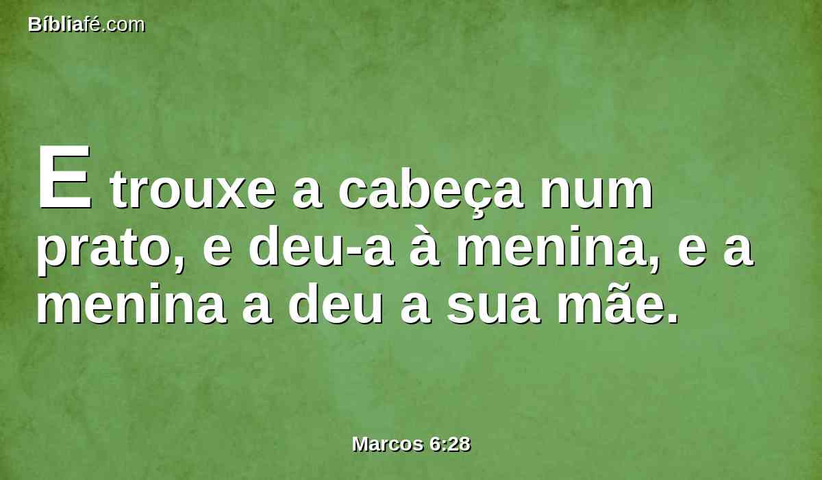 E trouxe a cabeça num prato, e deu-a à menina, e a menina a deu a sua mãe.