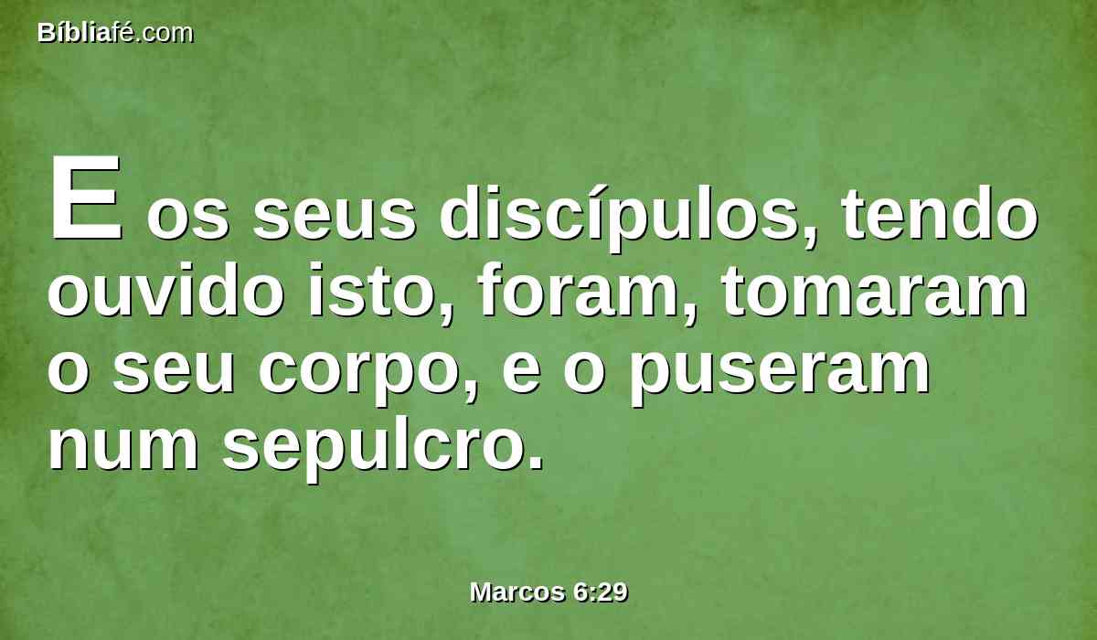 E os seus discípulos, tendo ouvido isto, foram, tomaram o seu corpo, e o puseram num sepulcro.