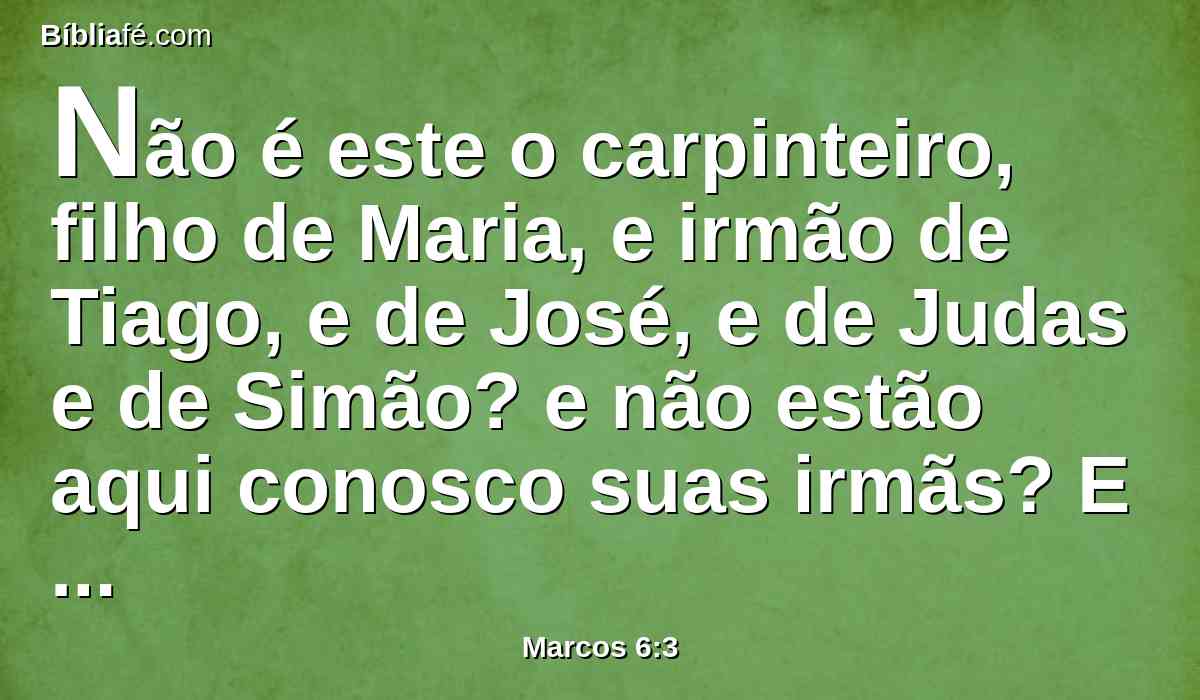 Não é este o carpinteiro, filho de Maria, e irmão de Tiago, e de José, e de Judas e de Simão? e não estão aqui conosco suas irmãs? E escandalizavam-se nele.