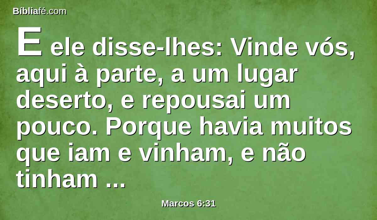 E ele disse-lhes: Vinde vós, aqui à parte, a um lugar deserto, e repousai um pouco. Porque havia muitos que iam e vinham, e não tinham tempo para comer.