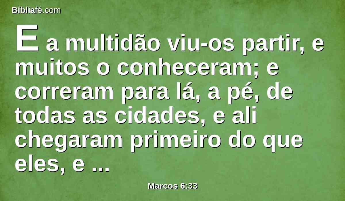 E a multidão viu-os partir, e muitos o conheceram; e correram para lá, a pé, de todas as cidades, e ali chegaram primeiro do que eles, e aproximavam-se dele.