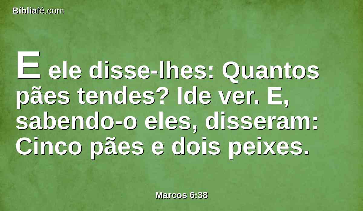 E ele disse-lhes: Quantos pães tendes? Ide ver. E, sabendo-o eles, disseram: Cinco pães e dois peixes.