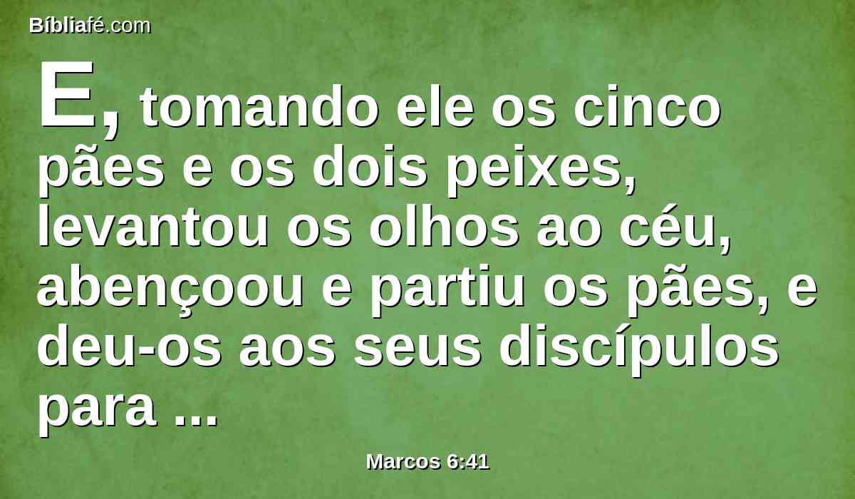 E, tomando ele os cinco pães e os dois peixes, levantou os olhos ao céu, abençoou e partiu os pães, e deu-os aos seus discípulos para que os pusessem diante deles. E repartiu os dois peixes por todos.