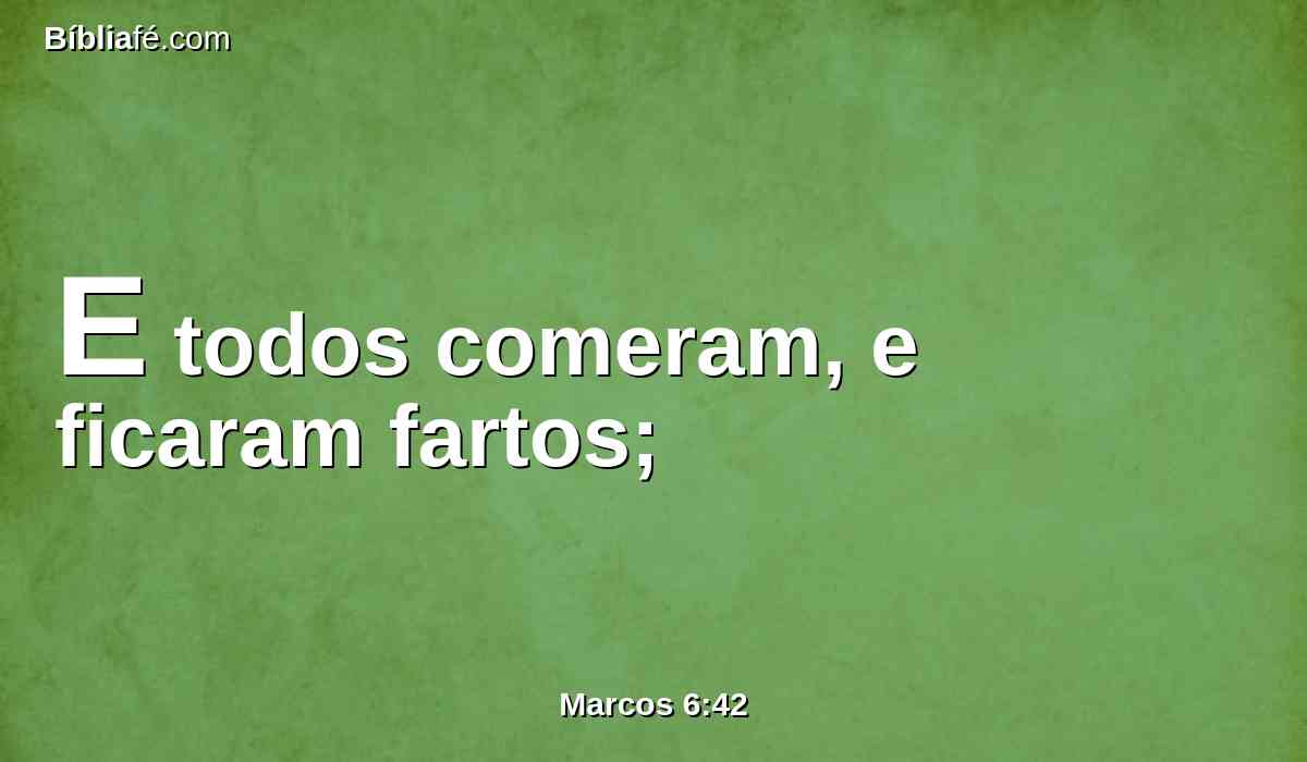 E todos comeram, e ficaram fartos;