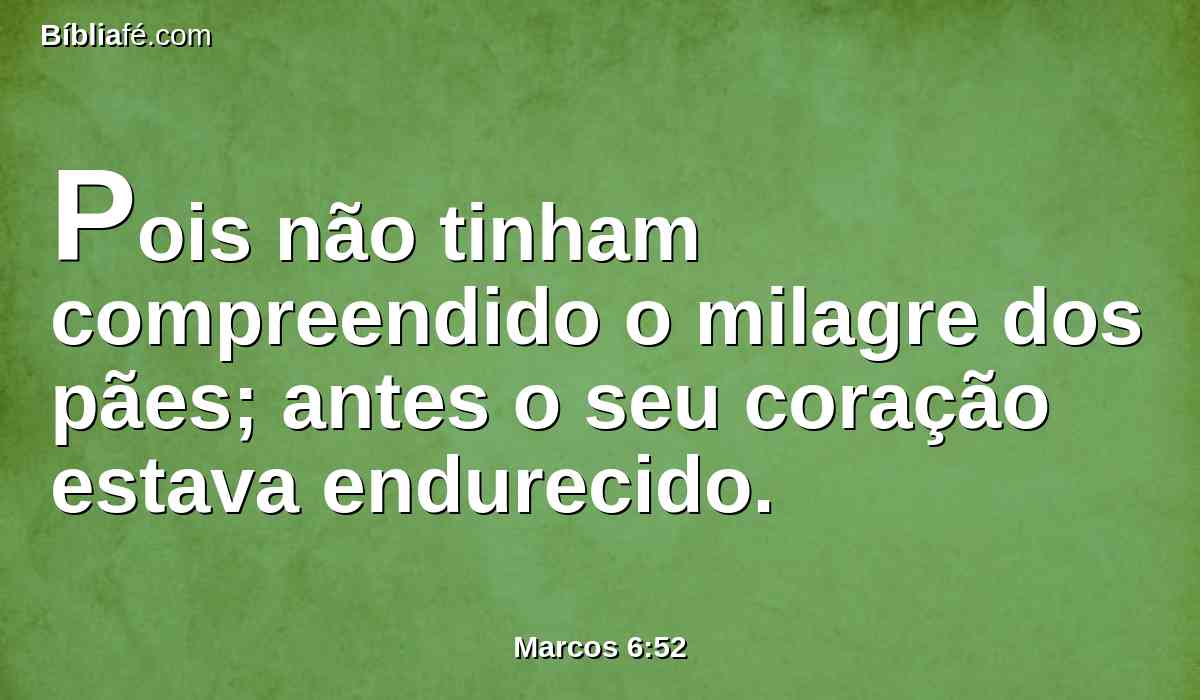 Pois não tinham compreendido o milagre dos pães; antes o seu coração estava endurecido.