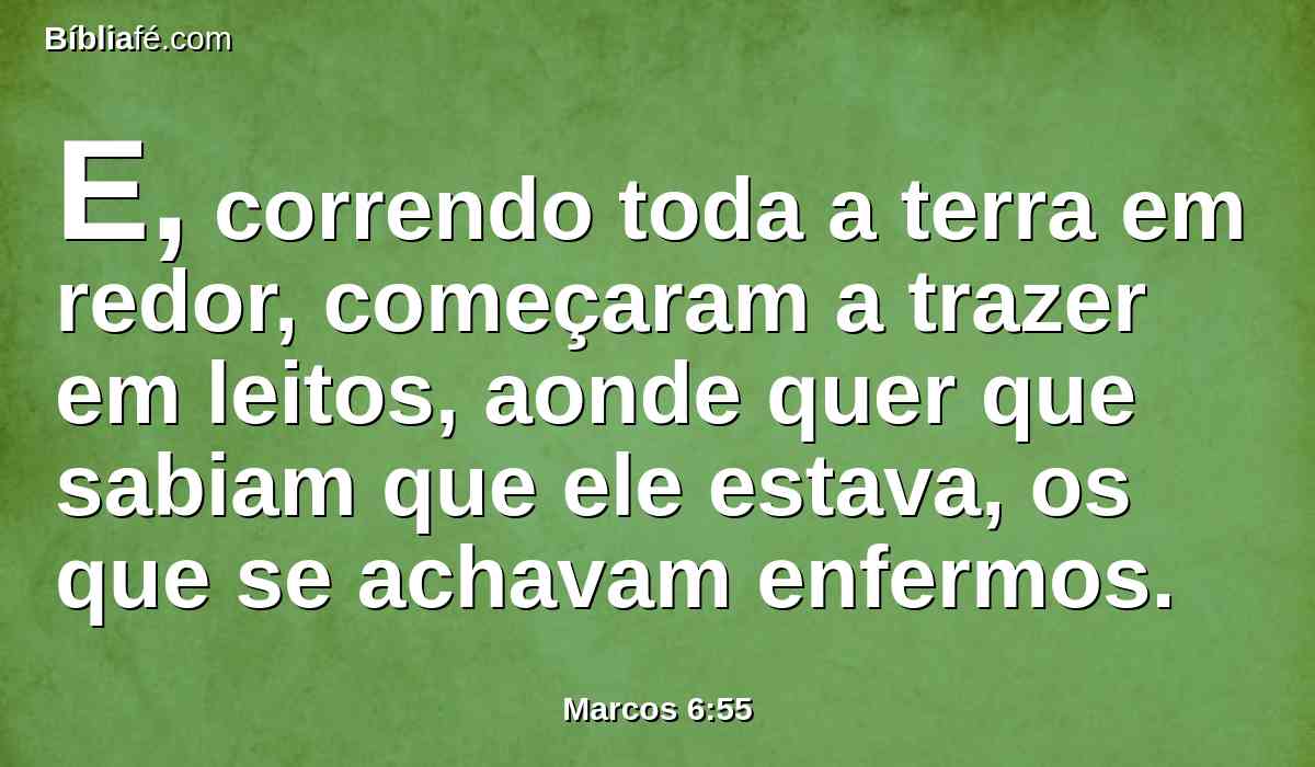 E, correndo toda a terra em redor, começaram a trazer em leitos, aonde quer que sabiam que ele estava, os que se achavam enfermos.