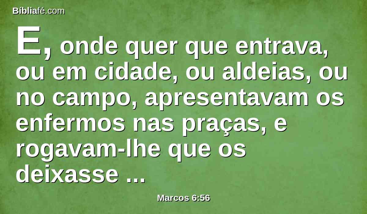 E, onde quer que entrava, ou em cidade, ou aldeias, ou no campo, apresentavam os enfermos nas praças, e rogavam-lhe que os deixasse tocar ao menos na orla da sua roupa; e todos os que lhe tocavam saravam.