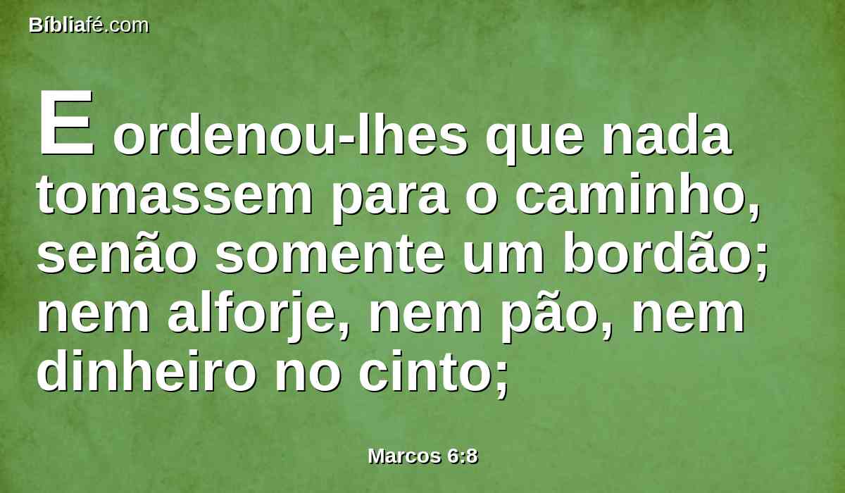 E ordenou-lhes que nada tomassem para o caminho, senão somente um bordão; nem alforje, nem pão, nem dinheiro no cinto;