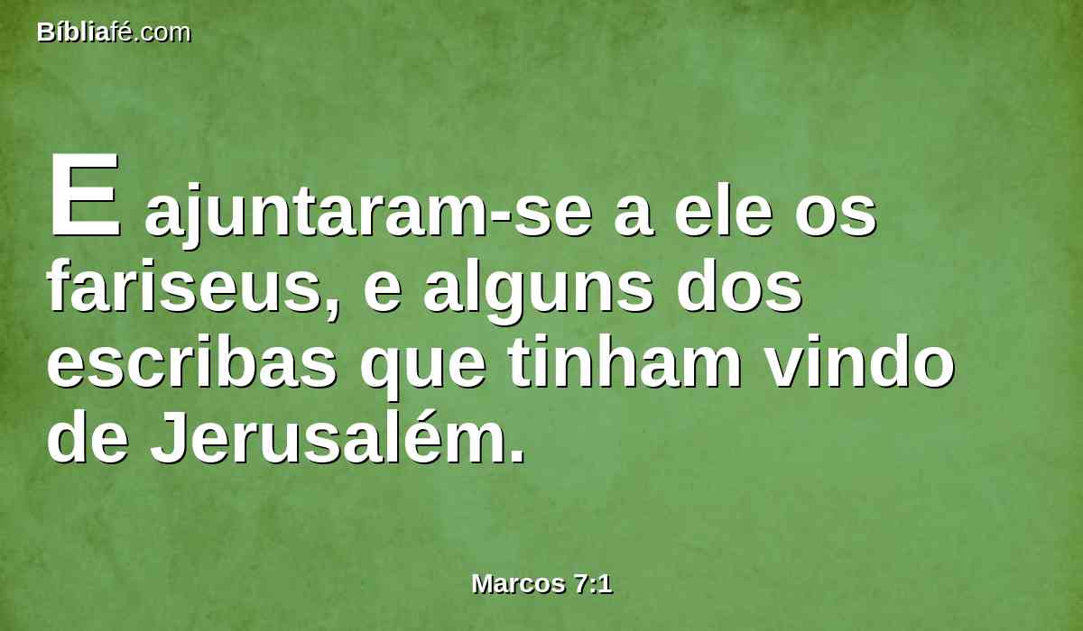 E ajuntaram-se a ele os fariseus, e alguns dos escribas que tinham vindo de Jerusalém.