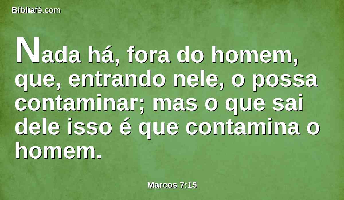 Nada há, fora do homem, que, entrando nele, o possa contaminar; mas o que sai dele isso é que contamina o homem.
