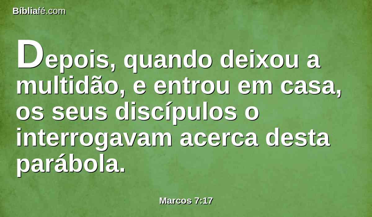 Depois, quando deixou a multidão, e entrou em casa, os seus discípulos o interrogavam acerca desta parábola.