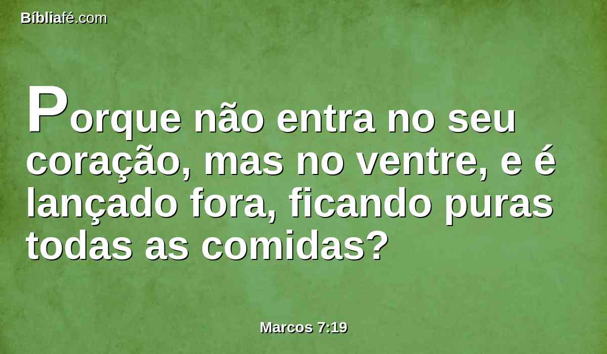 Porque não entra no seu coração, mas no ventre, e é lançado fora, ficando puras todas as comidas?