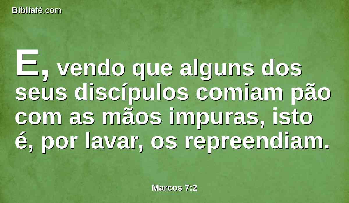 E, vendo que alguns dos seus discípulos comiam pão com as mãos impuras, isto é, por lavar, os repreendiam.