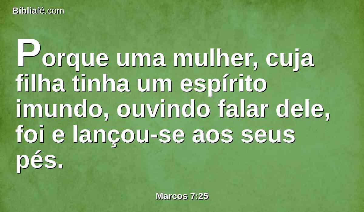 Porque uma mulher, cuja filha tinha um espírito imundo, ouvindo falar dele, foi e lançou-se aos seus pés.