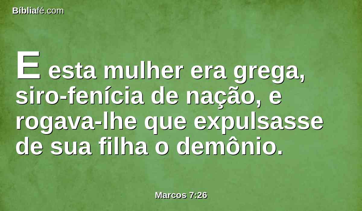 E esta mulher era grega, siro-fenícia de nação, e rogava-lhe que expulsasse de sua filha o demônio.