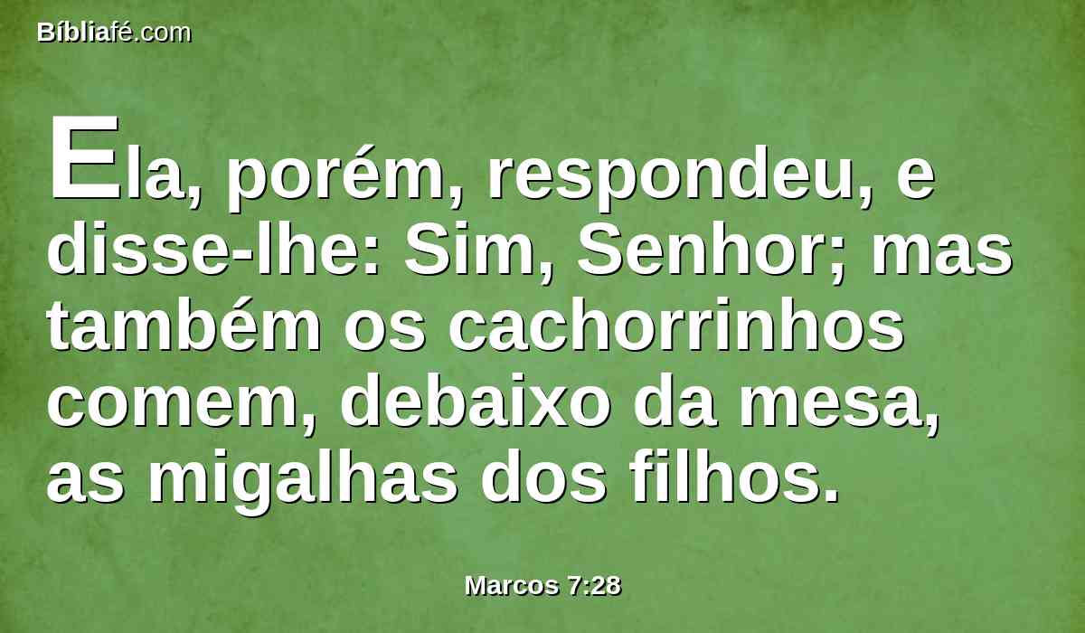 Ela, porém, respondeu, e disse-lhe: Sim, Senhor; mas também os cachorrinhos comem, debaixo da mesa, as migalhas dos filhos.