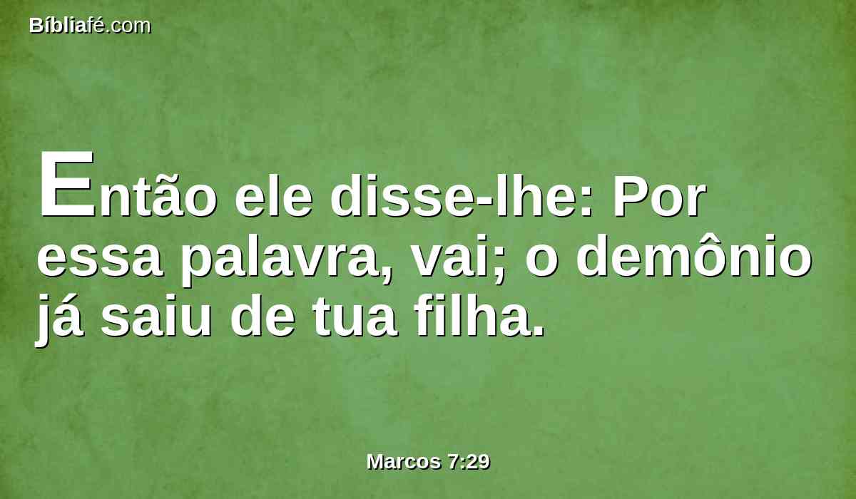 Então ele disse-lhe: Por essa palavra, vai; o demônio já saiu de tua filha.