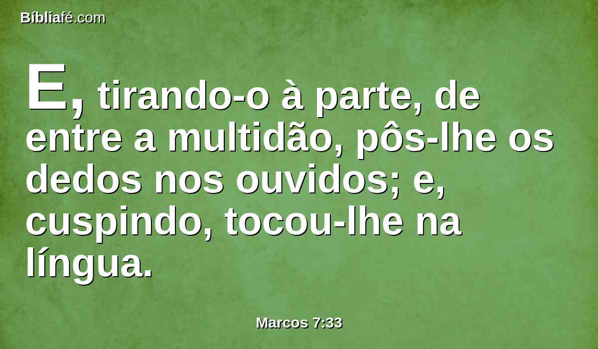 E, tirando-o à parte, de entre a multidão, pôs-lhe os dedos nos ouvidos; e, cuspindo, tocou-lhe na língua.