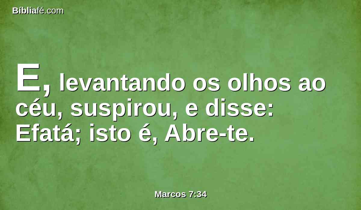E, levantando os olhos ao céu, suspirou, e disse: Efatá; isto é, Abre-te.