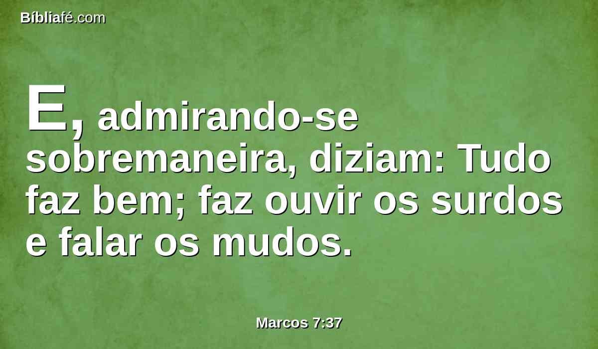 E, admirando-se sobremaneira, diziam: Tudo faz bem; faz ouvir os surdos e falar os mudos.