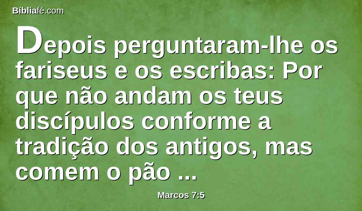 Depois perguntaram-lhe os fariseus e os escribas: Por que não andam os teus discípulos conforme a tradição dos antigos, mas comem o pão com as mãos por lavar?