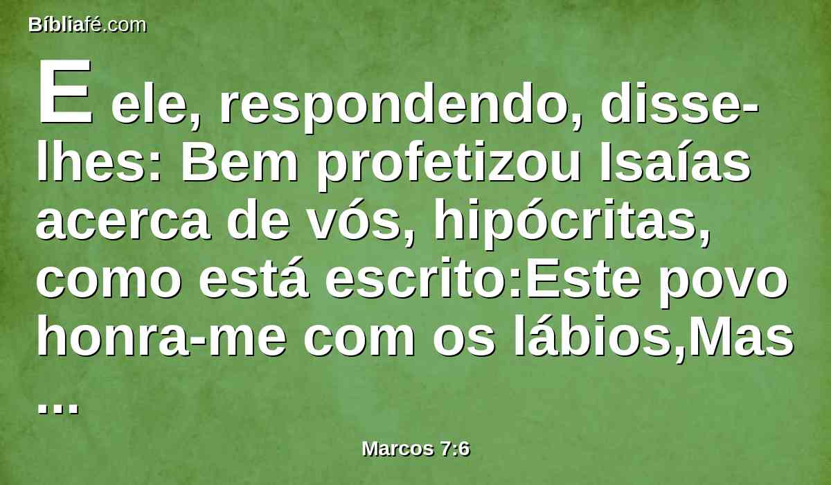 E ele, respondendo, disse-lhes: Bem profetizou Isaías acerca de vós, hipócritas, como está escrito:Este povo honra-me com os lábios,Mas o seu coração está longe de mim;