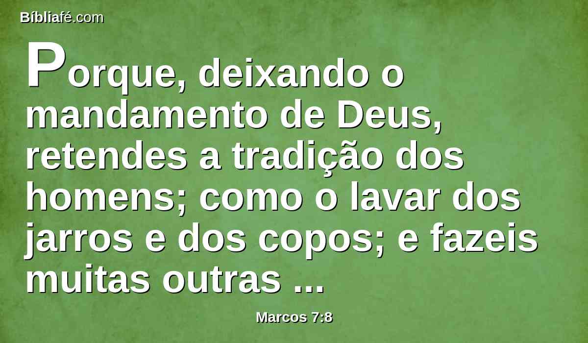 Porque, deixando o mandamento de Deus, retendes a tradição dos homens; como o lavar dos jarros e dos copos; e fazeis muitas outras coisas semelhantes a estas.