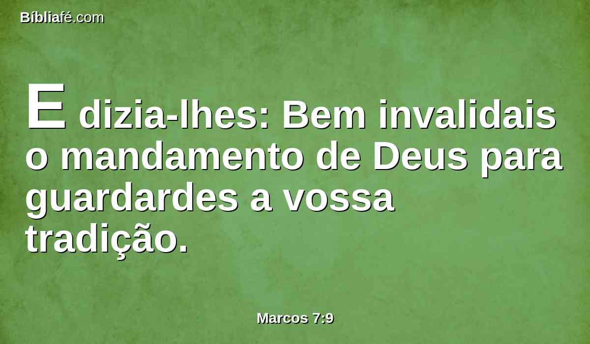 E dizia-lhes: Bem invalidais o mandamento de Deus para guardardes a vossa tradição.