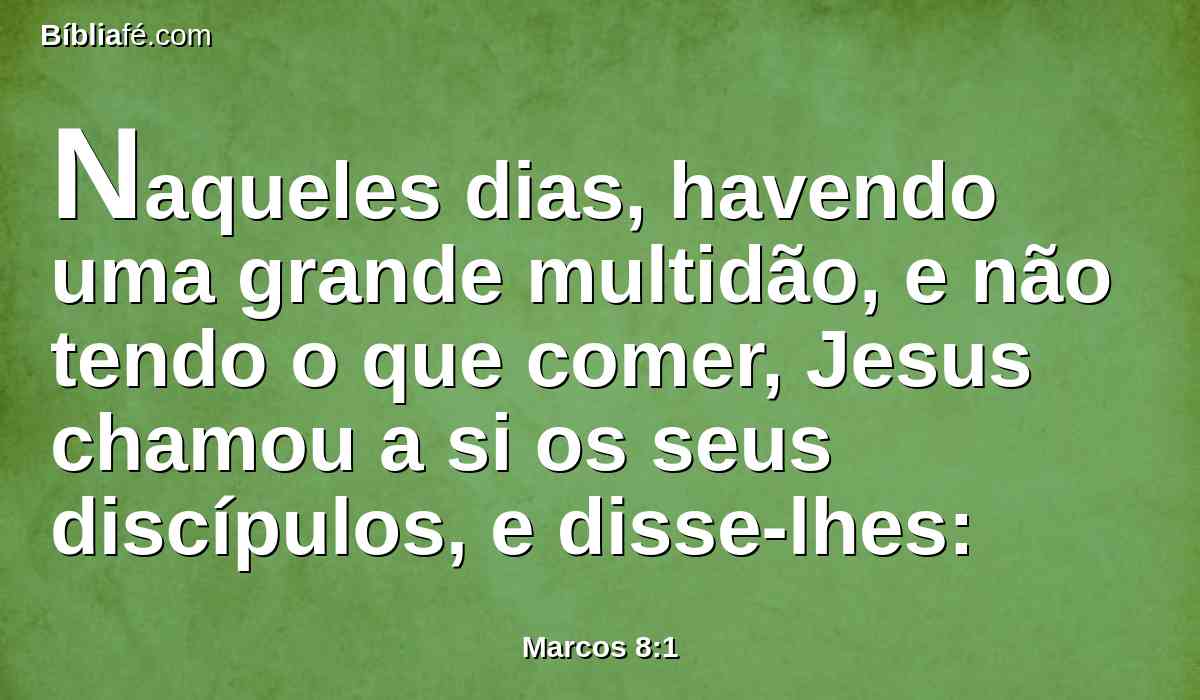 Naqueles dias, havendo uma grande multidão, e não tendo o que comer, Jesus chamou a si os seus discípulos, e disse-lhes: