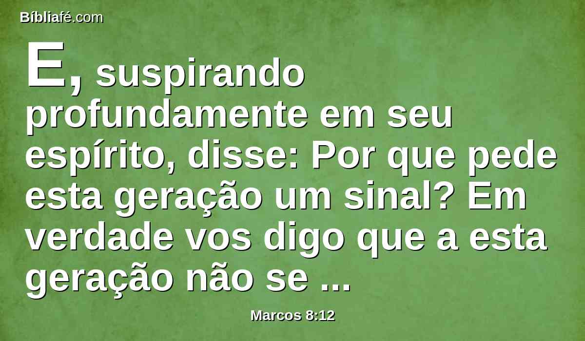 E, suspirando profundamente em seu espírito, disse: Por que pede esta geração um sinal? Em verdade vos digo que a esta geração não se dará sinal algum.