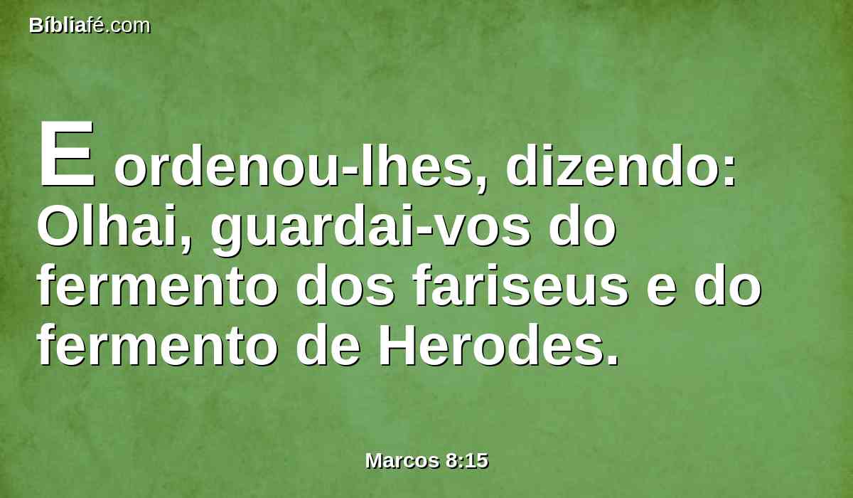E ordenou-lhes, dizendo: Olhai, guardai-vos do fermento dos fariseus e do fermento de Herodes.
