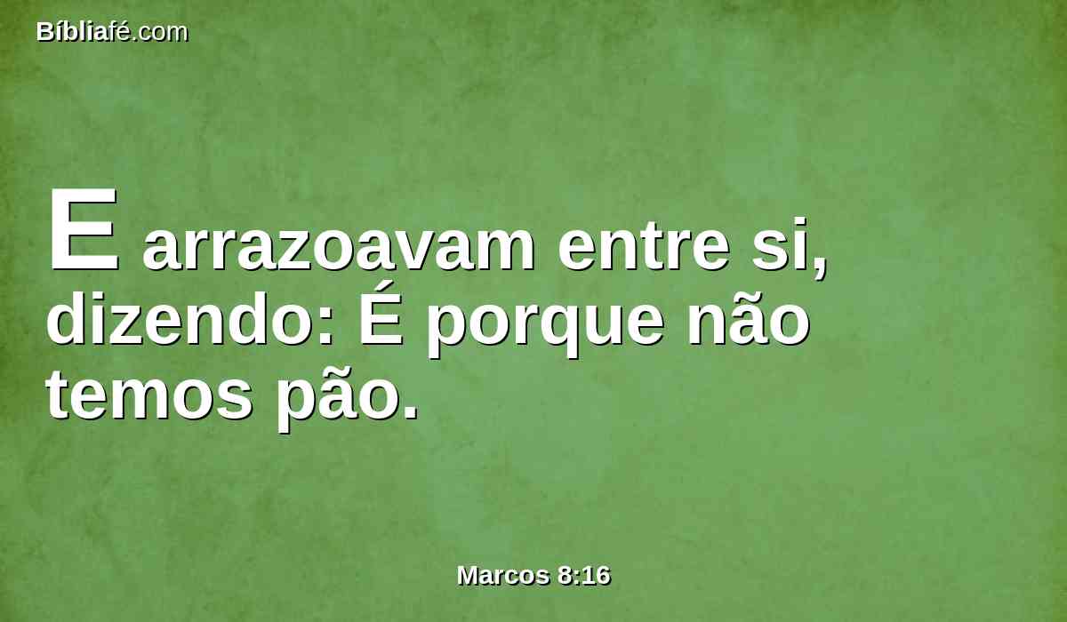 E arrazoavam entre si, dizendo: É porque não temos pão.
