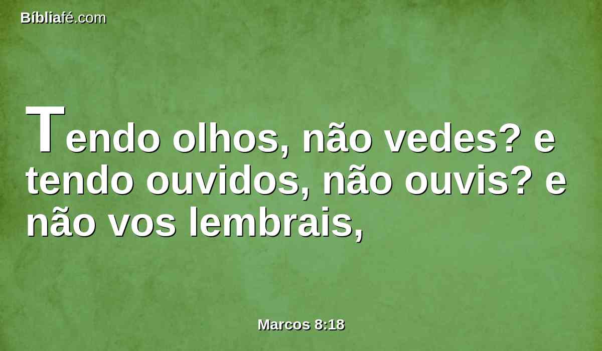 Tendo olhos, não vedes? e tendo ouvidos, não ouvis? e não vos lembrais,