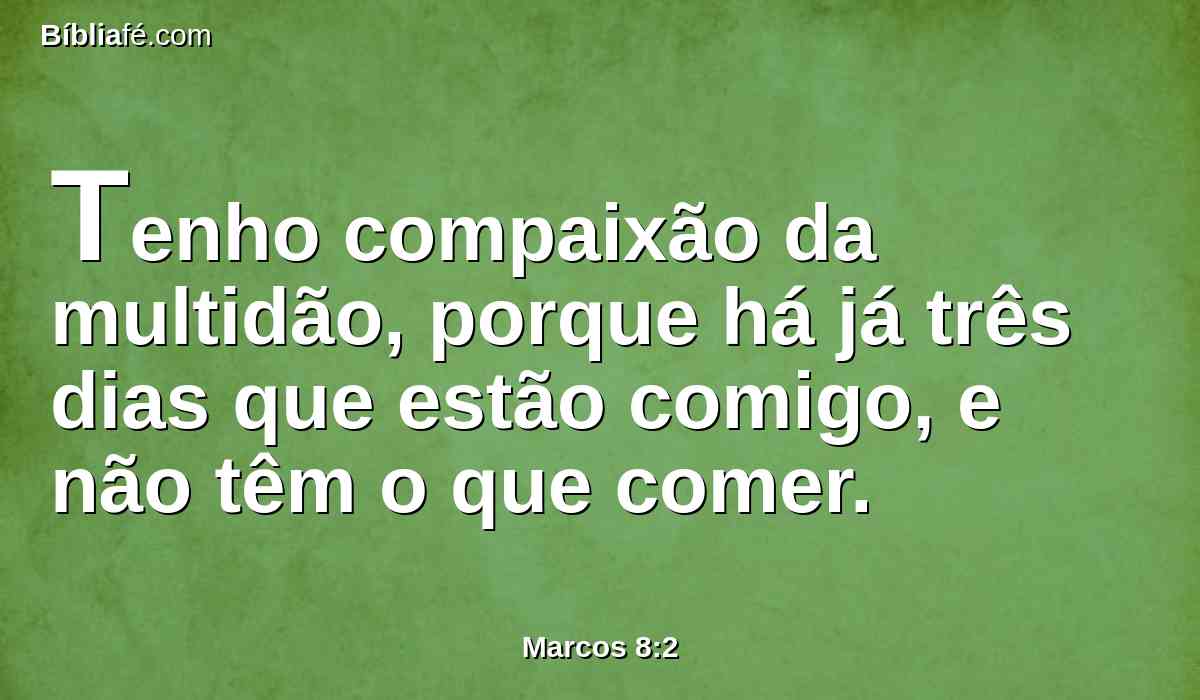 Tenho compaixão da multidão, porque há já três dias que estão comigo, e não têm o que comer.