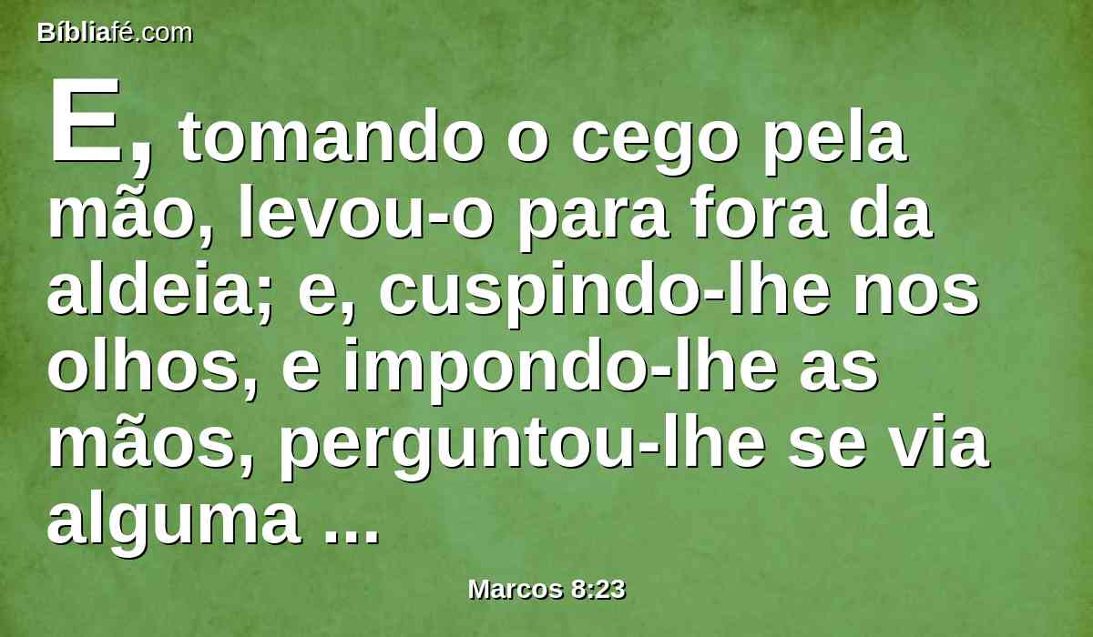 E, tomando o cego pela mão, levou-o para fora da aldeia; e, cuspindo-lhe nos olhos, e impondo-lhe as mãos, perguntou-lhe se via alguma coisa.