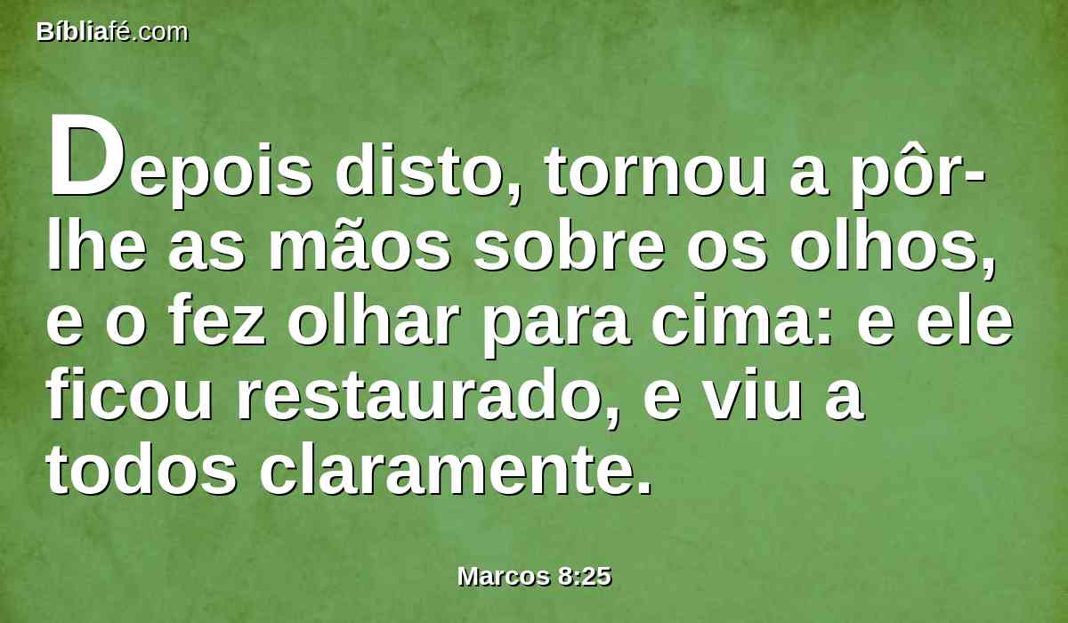 Depois disto, tornou a pôr-lhe as mãos sobre os olhos, e o fez olhar para cima: e ele ficou restaurado, e viu a todos claramente.