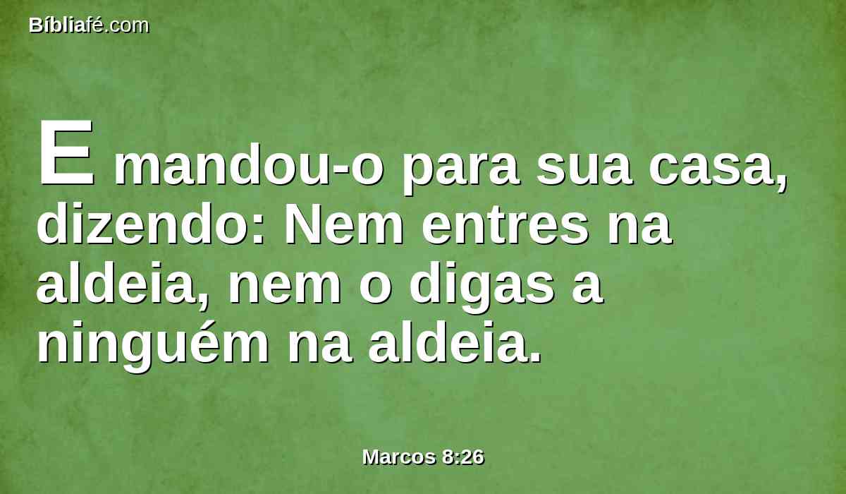 E mandou-o para sua casa, dizendo: Nem entres na aldeia, nem o digas a ninguém na aldeia.