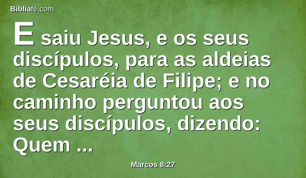 E saiu Jesus, e os seus discípulos, para as aldeias de Cesaréia de Filipe; e no caminho perguntou aos seus discípulos, dizendo: Quem dizem os homens que eu sou?