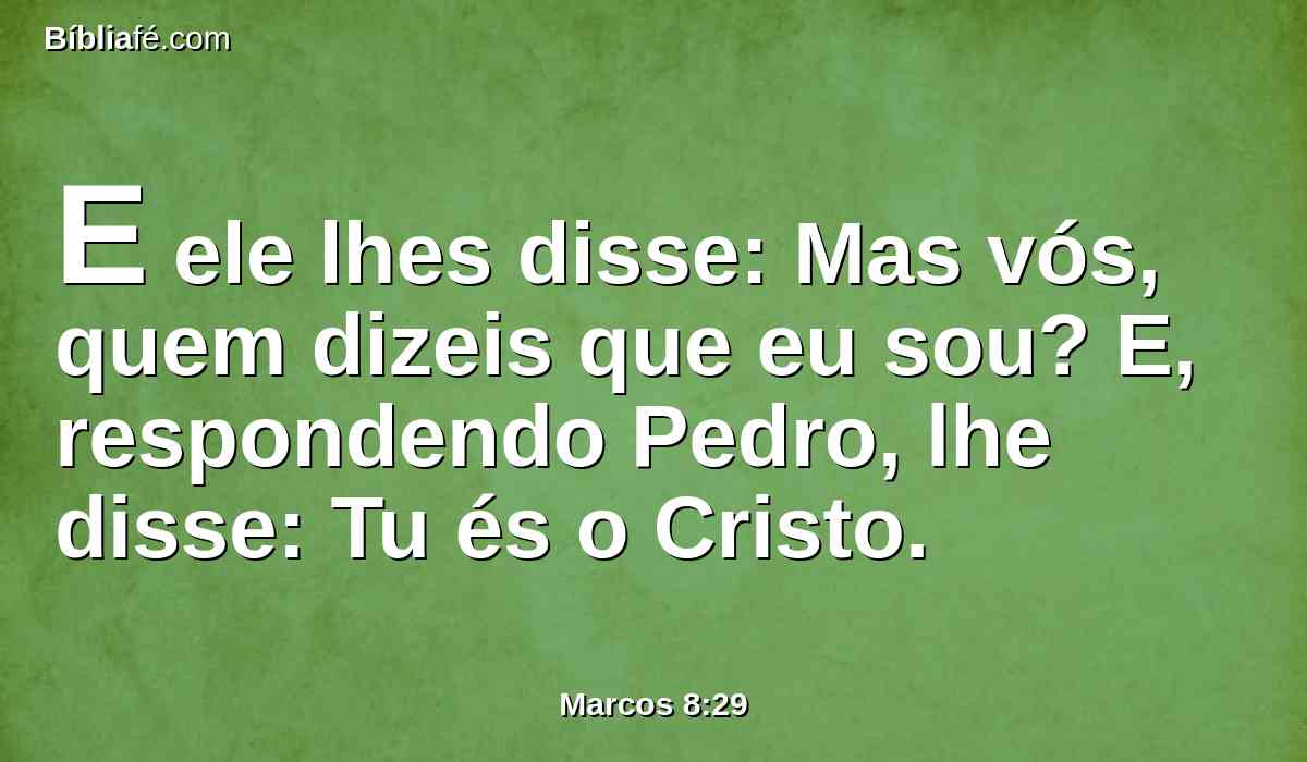 E ele lhes disse: Mas vós, quem dizeis que eu sou? E, respondendo Pedro, lhe disse: Tu és o Cristo.