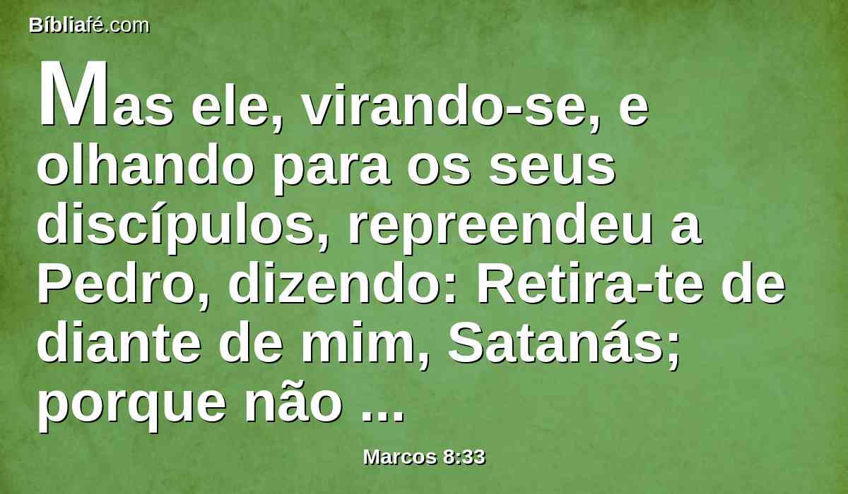 Mas ele, virando-se, e olhando para os seus discípulos, repreendeu a Pedro, dizendo: Retira-te de diante de mim, Satanás; porque não compreendes as coisas que são de Deus, mas as que são dos homens.