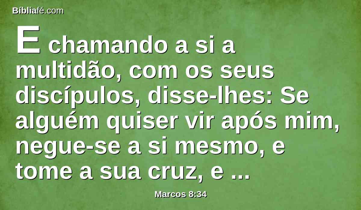 E chamando a si a multidão, com os seus discípulos, disse-lhes: Se alguém quiser vir após mim, negue-se a si mesmo, e tome a sua cruz, e siga-me.