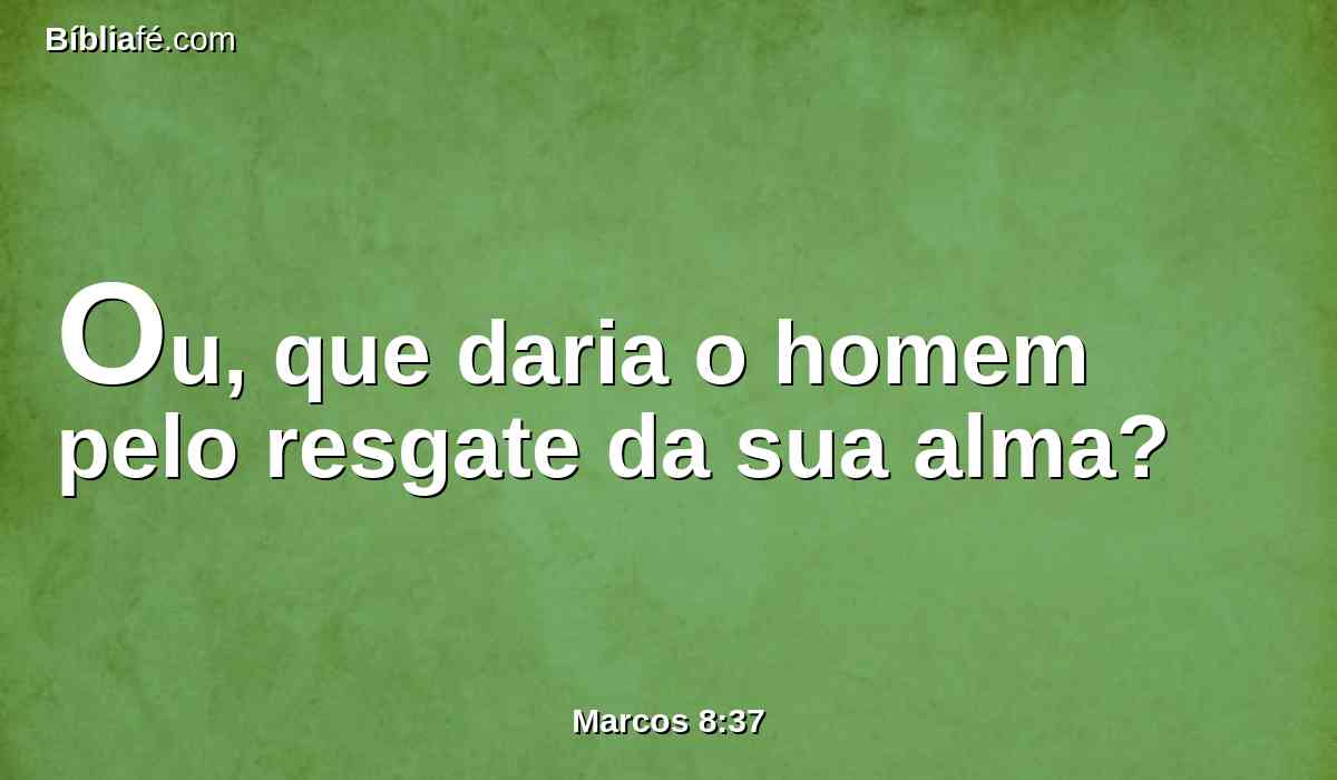 Ou, que daria o homem pelo resgate da sua alma?