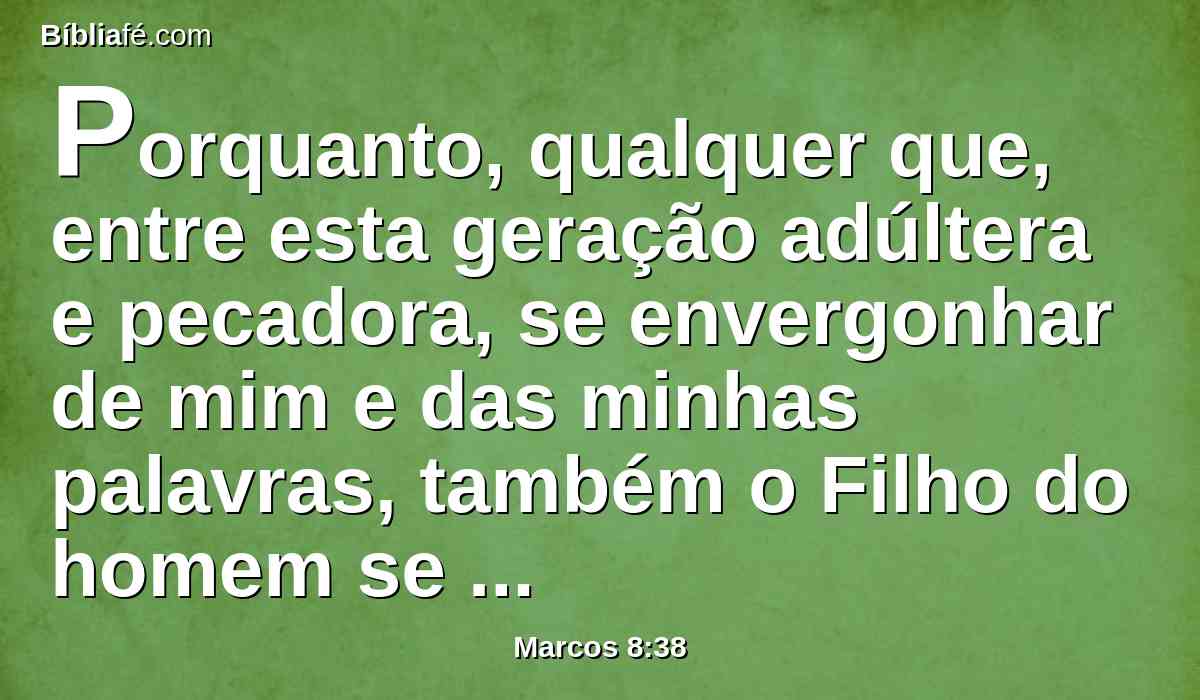 Porquanto, qualquer que, entre esta geração adúltera e pecadora, se envergonhar de mim e das minhas palavras, também o Filho do homem se envergonhará dele, quando vier na glória de seu Pai, com os santos anjos.