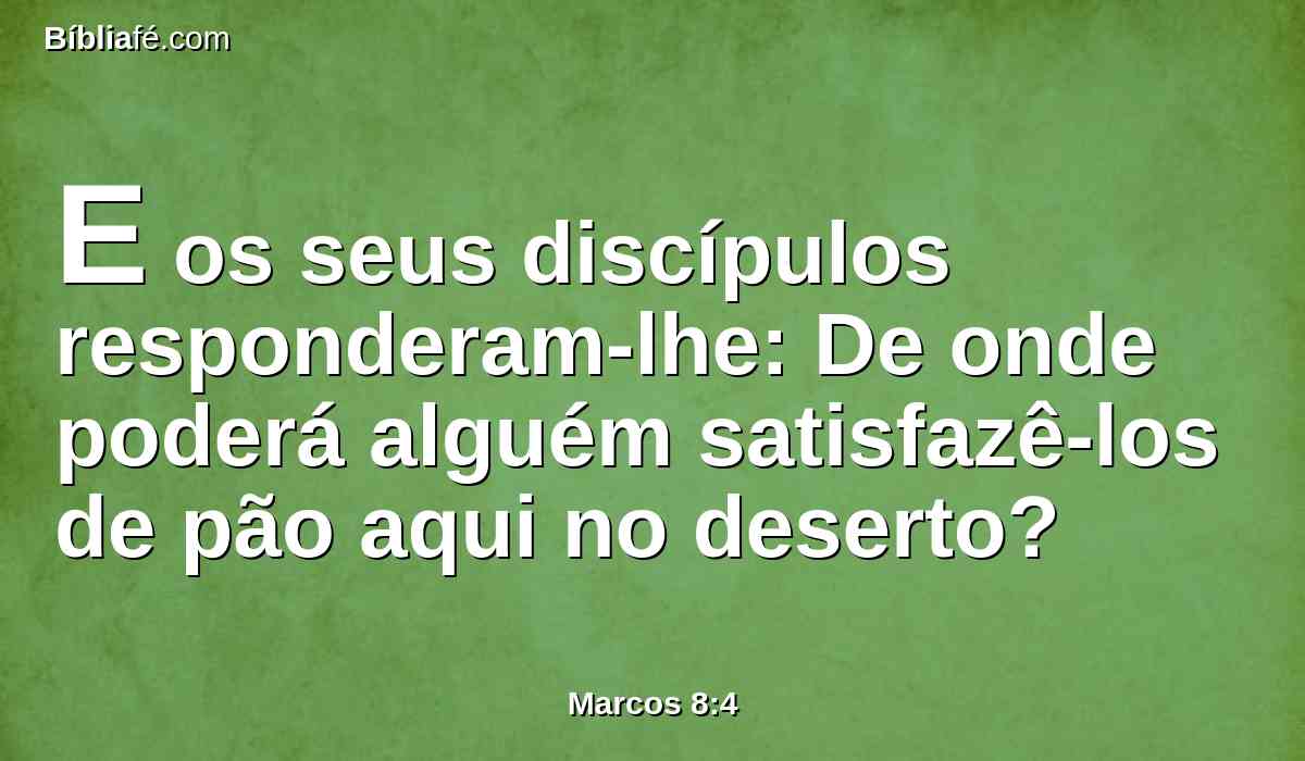 E os seus discípulos responderam-lhe: De onde poderá alguém satisfazê-los de pão aqui no deserto?